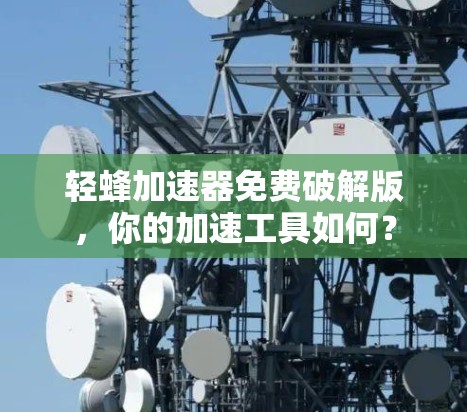 轻蜂加速器免费破解版，你的加速工具如何？