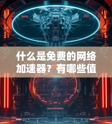 什么是免费的网络加速器？有哪些值得推荐？