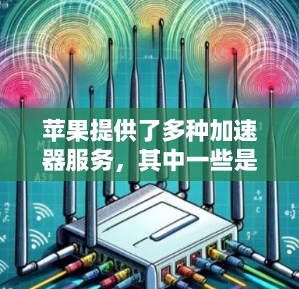 苹果提供了多种加速器服务，其中一些是免费的，但也可能需要满足特定的使用条件。以下是一些苹果官方提供的免费加速器，以及第三方加速器的比较