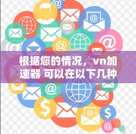 根据您的情况，vn加速器 可以在以下几种情况下使用