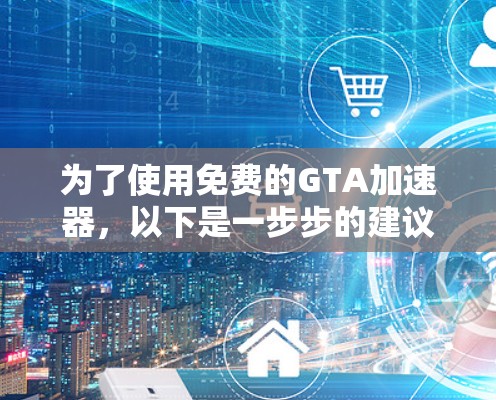 为了使用免费的GTA加速器，以下是一步步的建议