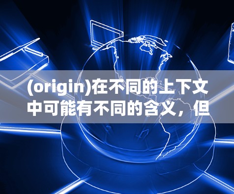(origin)在不同的上下文中可能有不同的含义，但通常指原生、原始或核心。如果您是指origin作为加速器的工具，那么以下是一些常见的免费加速器软件