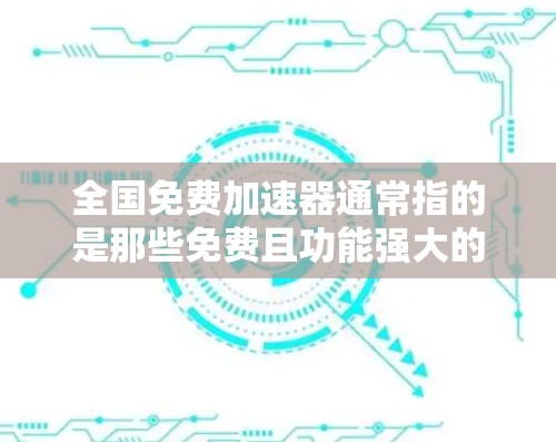 全国免费加速器通常指的是那些免费且功能强大的加速器软件，帮助用户快速下载大量文件或视频，提升下载速度。以下是一些适合中国用户使用的免费加速器推荐