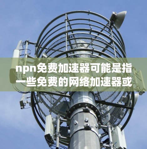 npn免费加速器可能是指一些免费的网络加速器或加速工具。网络加速器是帮助用户更快地连接到互联网的工具，它通过网络缓存和多路接驳技术，将用户的流量分摊到多个设备上，从而保持网络的稳定性和流畅性