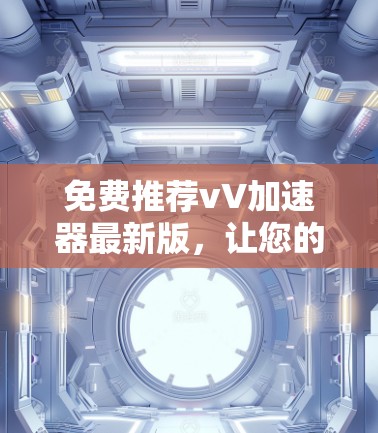 免费推荐vV加速器最新版，让您的视频下载更轻松！