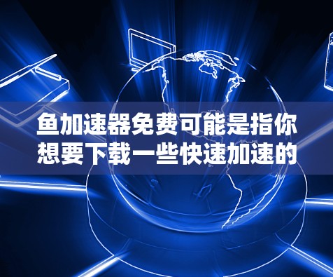 鱼加速器免费可能是指你想要下载一些快速加速的工具，但不确定是否免费。以下是一些常见的免费加速器推荐和下载链接，帮助你找到适合的工具