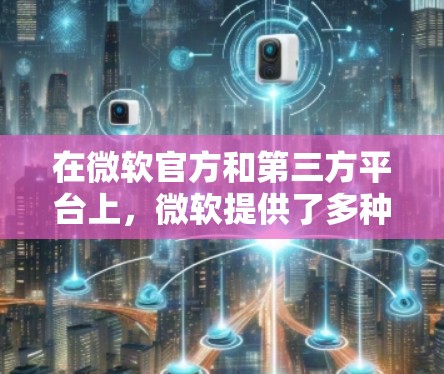在微软官方和第三方平台上，微软提供了多种免费的加速器工具，帮助用户更快地访问网页和应用。以下是一些推荐的工具和方法