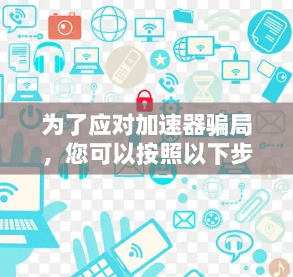 为了应对加速器骗局，您可以按照以下步骤进行判断和处理