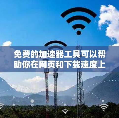 免费的加速器工具可以帮助你在网页和下载速度上节省时间。以下是一些常用的免费加速器工具