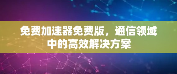 免费加速器免费版，通信领域中的高效解决方案