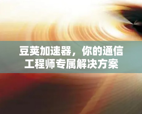 豆荚加速器，你的通信工程师专属解决方案