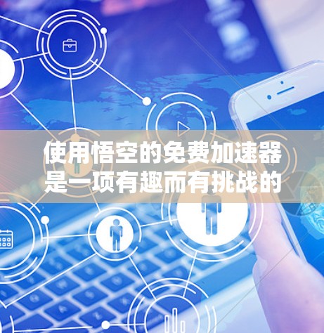 使用悟空的免费加速器是一项有趣而有挑战的任务,以下是一步步的建议和思考 使用悟空的免费加速器是一项有趣而有挑战的任务,以下是一步步的建议和思考
