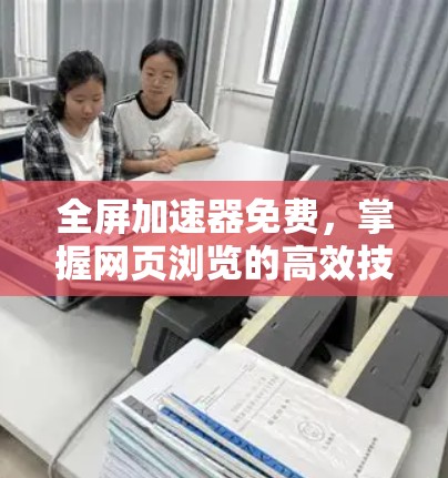 全屏加速器免费,掌握网页浏览的高效技能 全屏加速器免费,掌握网页浏览的高效技能