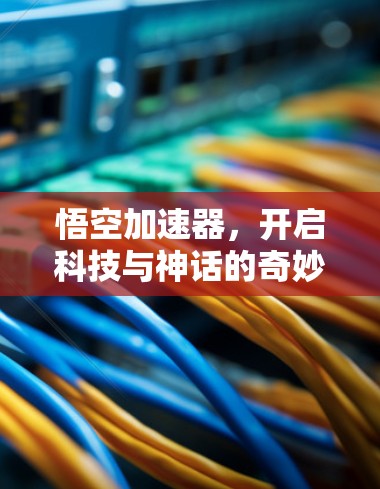 悟空加速器，开启科技与神话的奇妙之旅