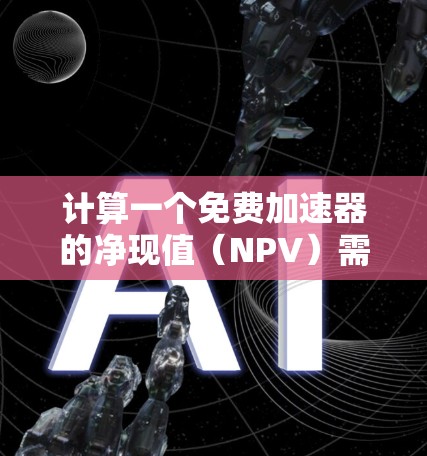 计算一个免费加速器的净现值（NPV）需要考虑以下步骤