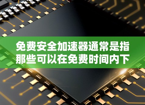 免费安全加速器通常是指那些可以在免费时间内下载并安装的软件或工具，旨在提升设备的性能和安全性。以下是一些常见的免费安全加速器，它们通常提供安全防护和性能优化功能