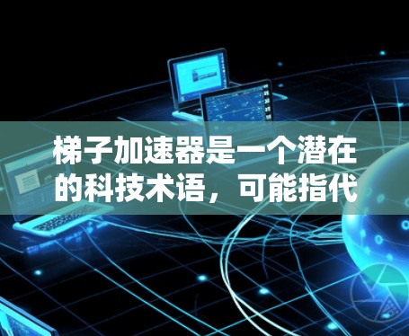 梯子加速器是一个潜在的科技术语，可能指代一种技术或工具，使用梯子式的模式来加速某种过程。以下是对该术语的逐步解释和回答