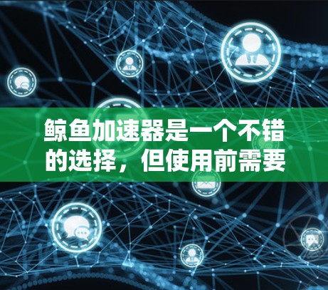 鲸鱼加速器是一个不错的选择，但使用前需要仔细考虑以下因素
