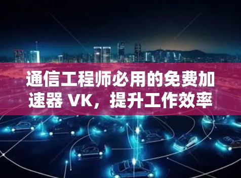 通信工程师必用的免费加速器 VK，提升工作效率的可靠选择