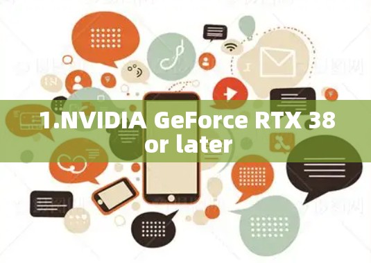 1.NVIDIA GeForce RTX 38 or later