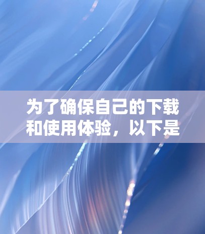 为了确保自己的下载和使用体验,以下是一些步骤和建议 为了确保自己的下载和使用体验,以下是一些步骤和建议