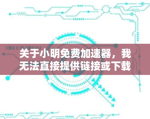 关于小明免费加速器，我无法直接提供链接或下载，但可以为你提供一些通用的加速工具推荐。如果你指的是某个特定的应用程序，可以提供更多细节，我可以为你提供更详细的建议。例如，常见的加速工具包括