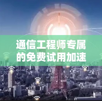 通信工程师专属的免费试用加速器