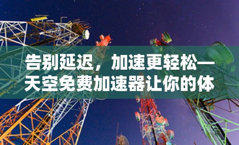 告别延迟，加速更轻松—天空免费加速器让你的体验更顺畅