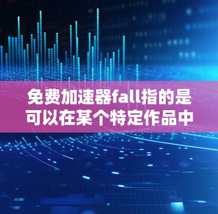免费加速器fall指的是可以在某个特定作品中快速上手并获得相应加速的工具或资源。这种加速器通常用于提升游戏的流畅度、剧情推进或简化操作。以下是一些可能涉及的方面