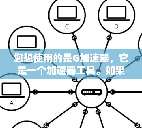 您想使用的是G加速器，它是一个加速器工具。如果你正在寻找免费的加速工具，可以尝试以下几种方式