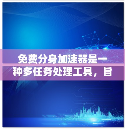 免费分身加速器是一种多任务处理工具，旨在帮助用户提高工作效率，适用于编程、学习、任务管理等多种场景。以下是一个系统性的总结