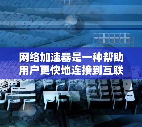 网络加速器是一种帮助用户更快地连接到互联网的工具，通常分为免费版和付费版。以下是一些常见的免费网络加速器
