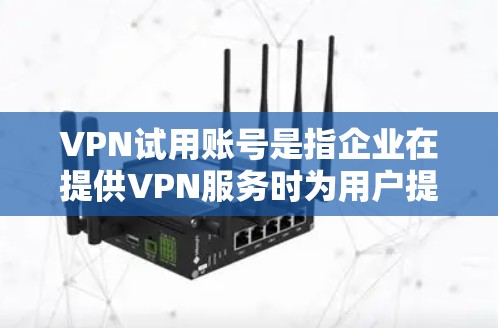 VPN试用账号是指企业在提供VPN服务时为用户提供的试用账号，通常用于测试或验证用户是否能够正常使用该服务。以下是一些关于VPN试用账号的常见问题和解答