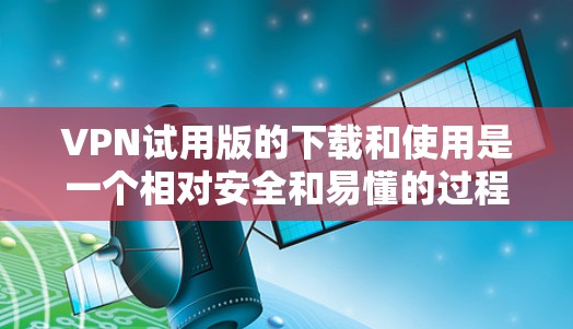 VPN试用版的下载和使用是一个相对安全和易懂的过程。以下是一些步骤，帮助您顺利下载和使用试用版VPN