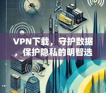 VPN下载，守护数据，保护隐私的明智选择