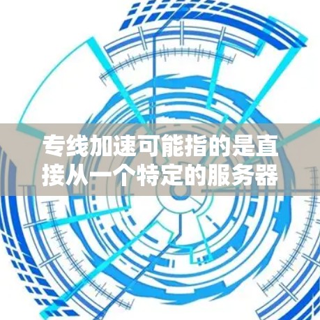专线加速可能指的是直接从一个特定的服务器或服务提供商到另一个服务器或服务提供商的加速服务，通常用于提高网络速度或减少延迟。以下是一些可能的解释和信息