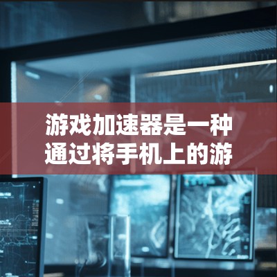 游戏加速器是一种通过将手机上的游戏加载到电脑上，从而提升手机性能的工具。以下是详细的步骤和方法，帮助您更好地使用游戏加速器