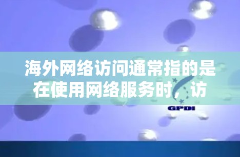 海外网络访问通常指的是在使用网络服务时，访问到来自海外服务器或网站的资源。这可能涉及以下几个方面