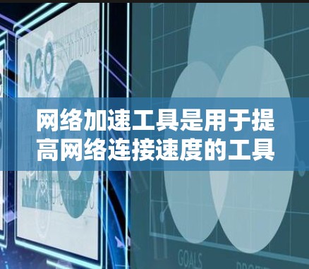 网络加速工具是用于提高网络连接速度的工具，广泛应用于电脑和手机上。以下是对网络加速工具的详细总结，帮助你更好地理解和选择适合自己的工具