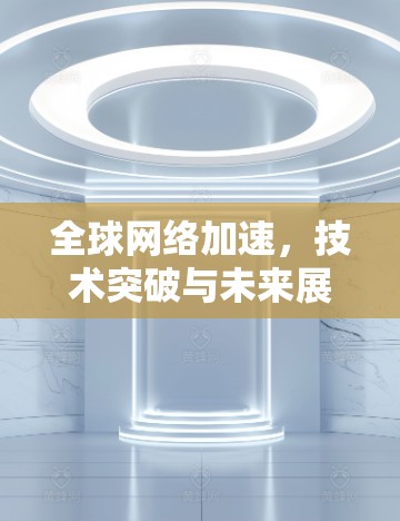 全球网络加速，技术突破与未来展望