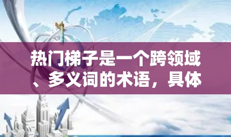 热门梯子是一个跨领域、多义词的术语，具体含义取决于上下文。以下是对不同领域中热门梯子的解释和应用