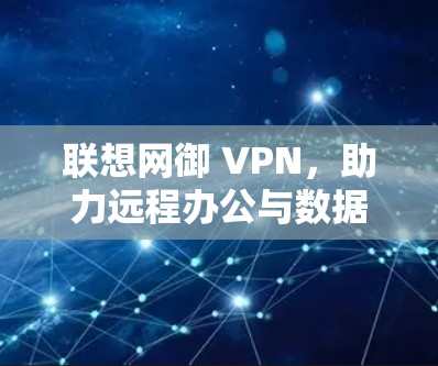 联想网御 VPN，助力远程办公与数据安全的高效解决方案