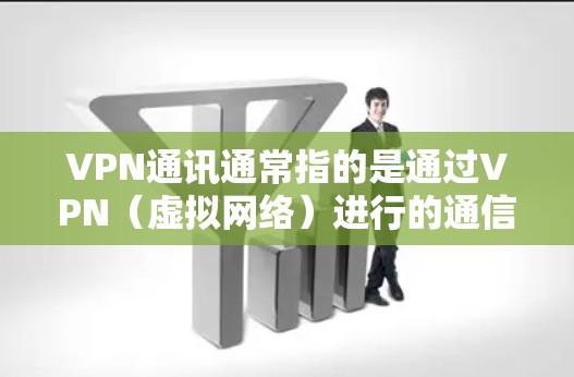 VPN通讯通常指的是通过VPN（虚拟网络）进行的通信方式。VPN是一种加密传输的数据传输方式，用户可以通过VPN连接到其他国家或地区的网络，进行视频会议、文件传输或其他通信活动