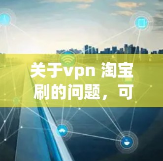 关于vpn 淘宝 刷的问题，可能指的是在淘宝上使用VPN（Vpn）来获取数据或进行某种操作。以下是一些可能的解释