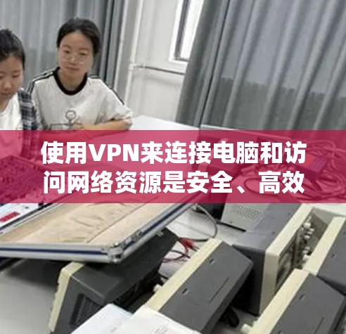 使用VPN来连接电脑和访问网络资源是安全、高效且实用的工具。以下是详细的步骤说明，帮助你轻松地使用VPN