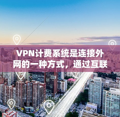 VPN计费系统是连接外网的一种方式，通过互联网实现数据流的传输和处理。以下是对该领域的详细总结和解释