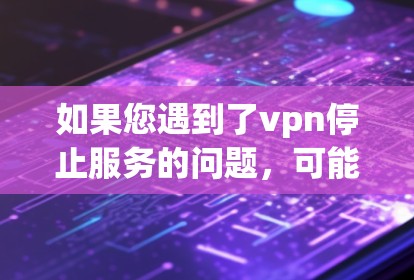 如果您遇到了vpn停止服务的问题，可能需要联系提供服务的公司或更新您的VPN软件。具体步骤如下