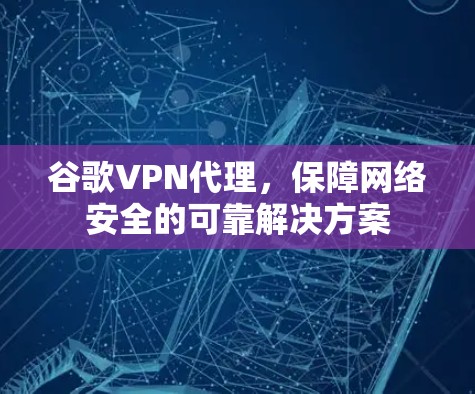 谷歌VPN代理，保障网络安全的可靠解决方案