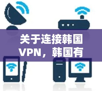 关于连接韩国VPN，韩国有多种知名的VPN服务，如Kovac、VLC、Snuke 等。以下是一些连接韩国VPN的方法
