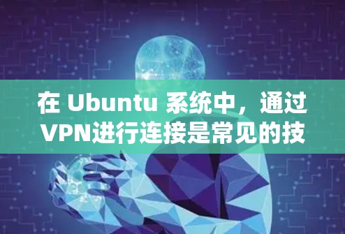 在 Ubuntu 系统中，通过VPN进行连接是常见的技术做法，特别是在需要通过外部服务器或设备访问本地服务器或应用时。以下是一些步骤和方法来实现在 Ubuntu 系统中使用 VPN 连接